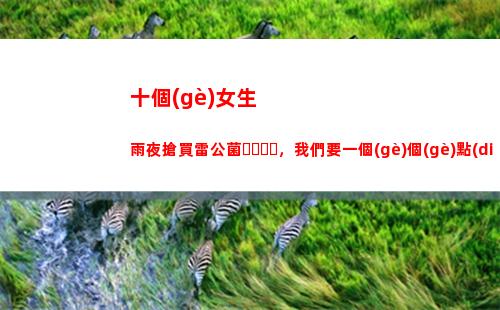 十個(gè)女生雨夜搶買雷公菌，我們要一個(gè)個(gè)點(diǎn)名(十個(gè)女生雨夜搶買雷公菌)